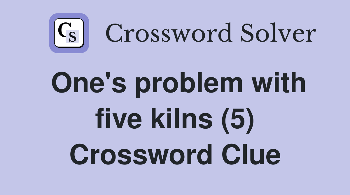 One's problem with five kilns (5) Crossword Clue