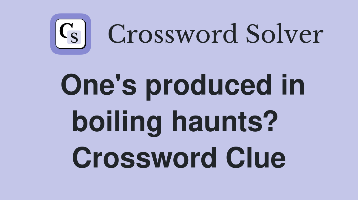 One's produced in boiling haunts?  Crossword Clue
