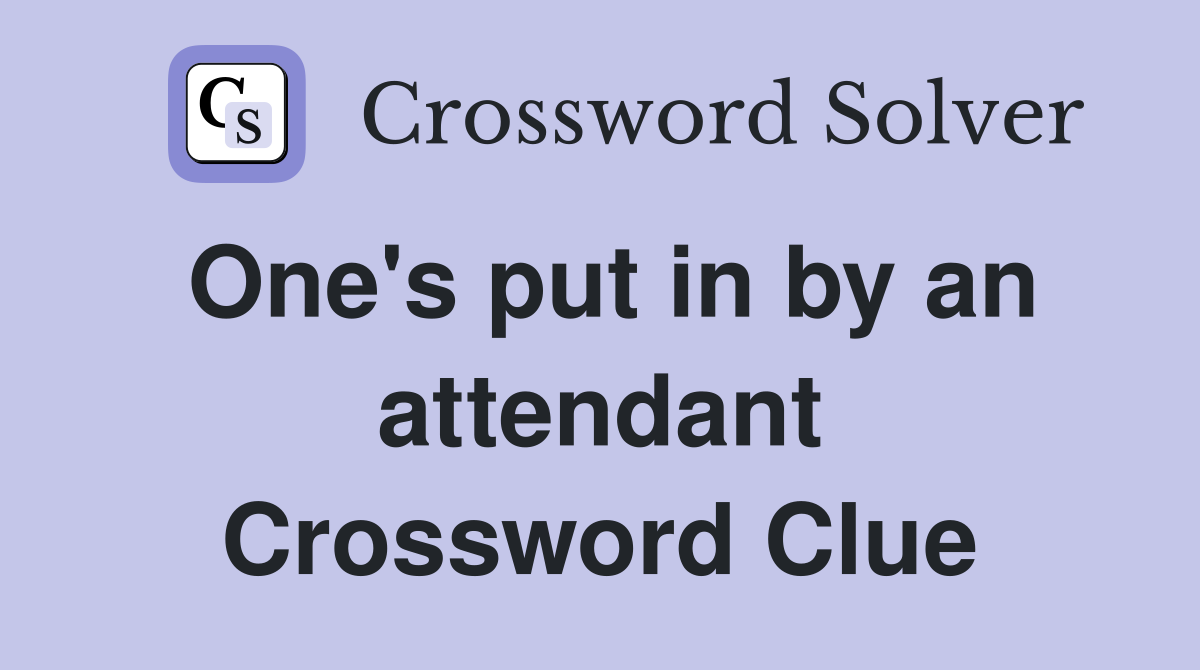 One's put in by an attendant Crossword Clue