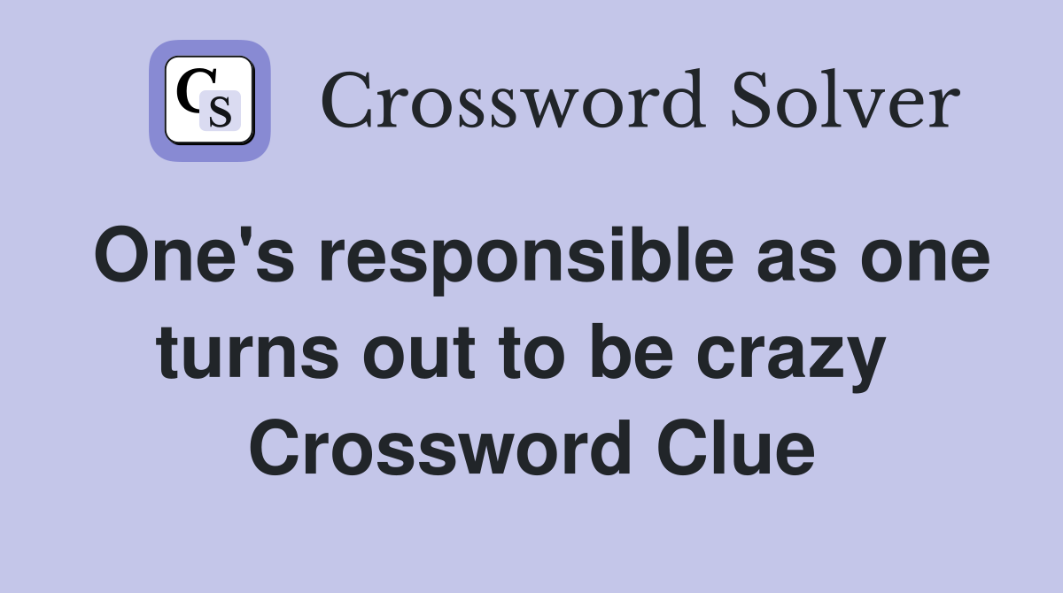 One's responsible as one turns out to be crazy  Crossword Clue