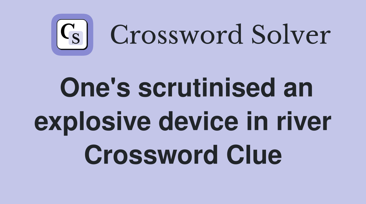One's scrutinised an explosive device in river Crossword Clue