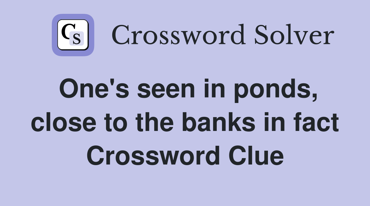 One's seen in ponds, close to the banks in fact Crossword Clue