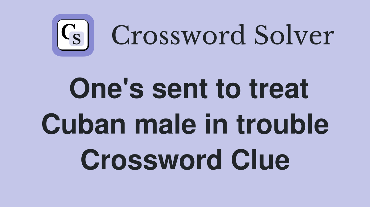 One's sent to treat Cuban male in trouble Crossword Clue