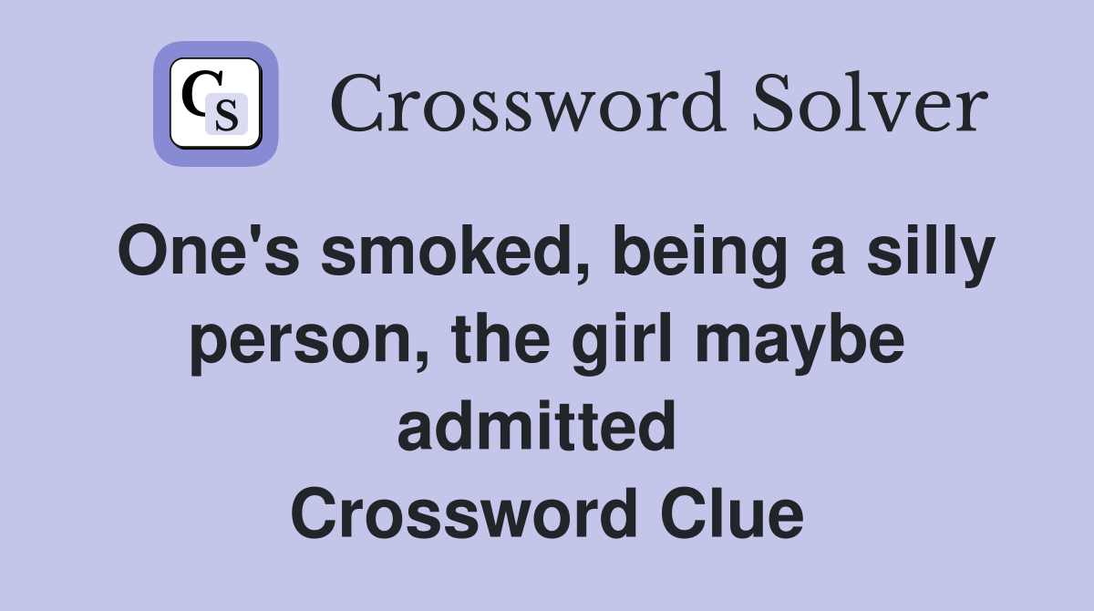 One's smoked, being a silly person, the girl maybe admitted  Crossword Clue