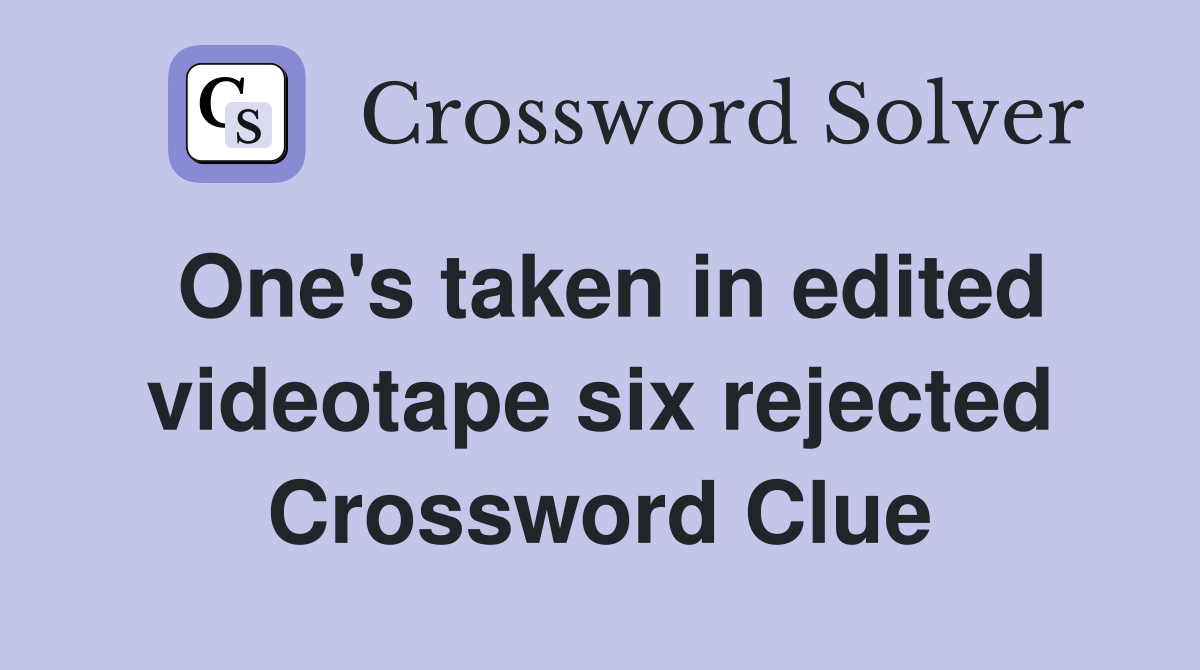 One's taken in edited videotape six rejected Crossword Clue