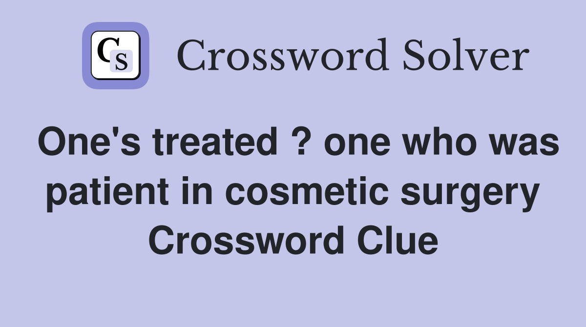 One's treated ? one who was patient in cosmetic surgery Crossword Clue
