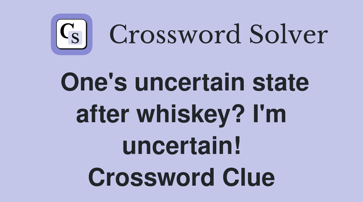 One's uncertain state after whiskey? I'm uncertain! Crossword Clue