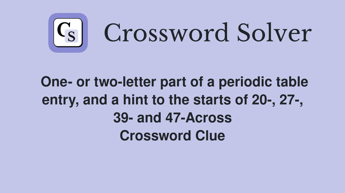 One- or two-letter part of a periodic table entry, and a hint to the starts of 20-, 27-, 39- and 47-Across Crossword Clue