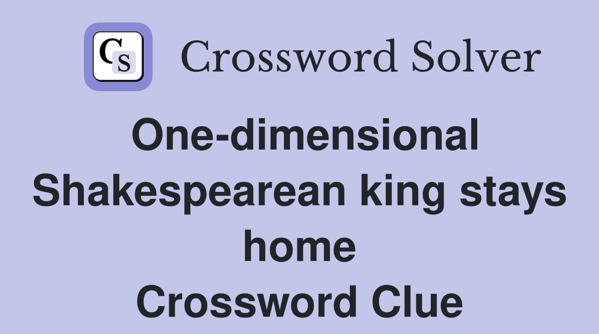 One-dimensional Shakespearean king stays home Crossword Clue