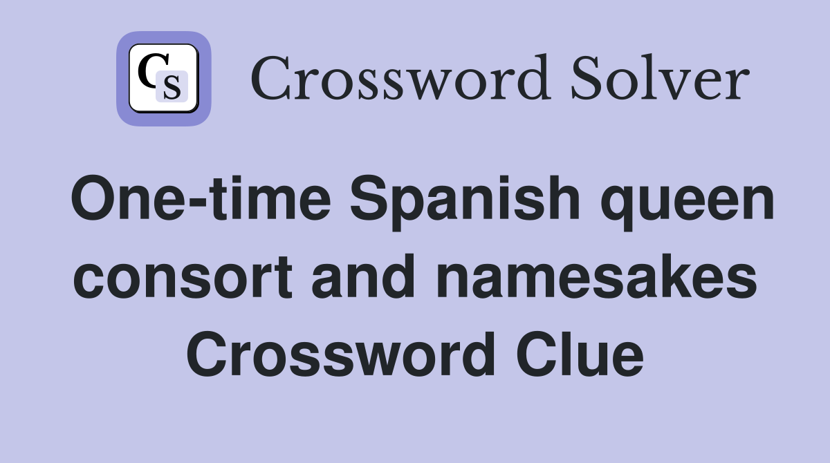 One-time Spanish queen consort and namesakes Crossword Clue