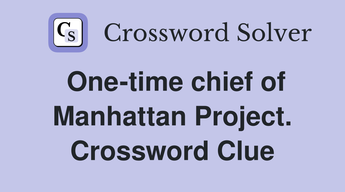 One-time chief of Manhattan Project. Crossword Clue