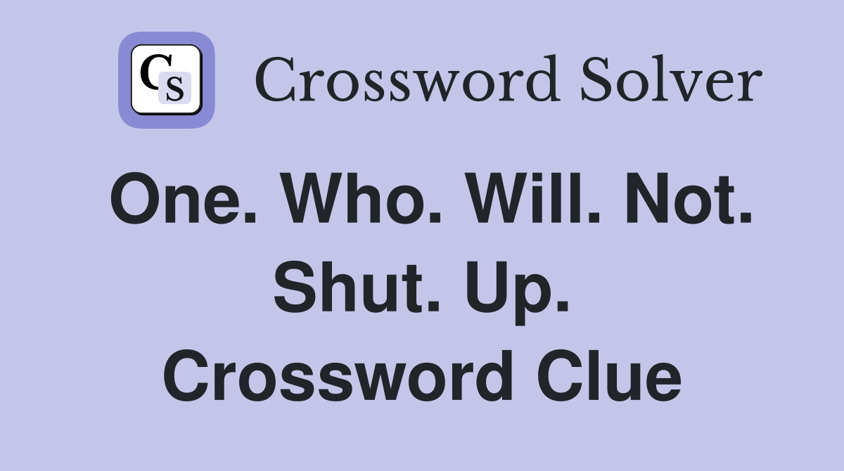 One. Who. Will. Not. Shut. Up. Crossword Clue