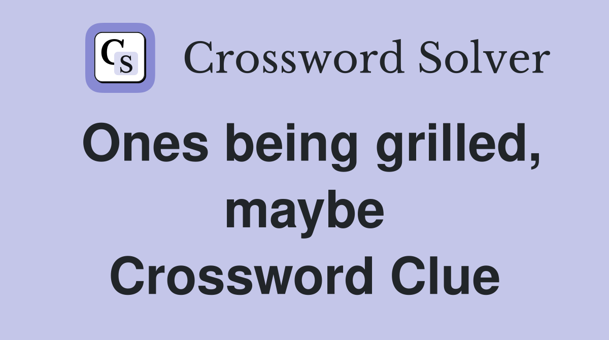Ones being grilled, maybe Crossword Clue
