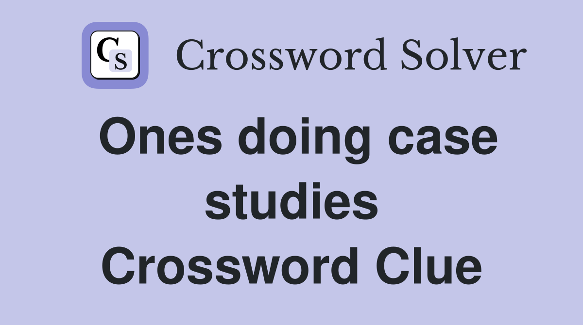 Ones doing case studies Crossword Clue