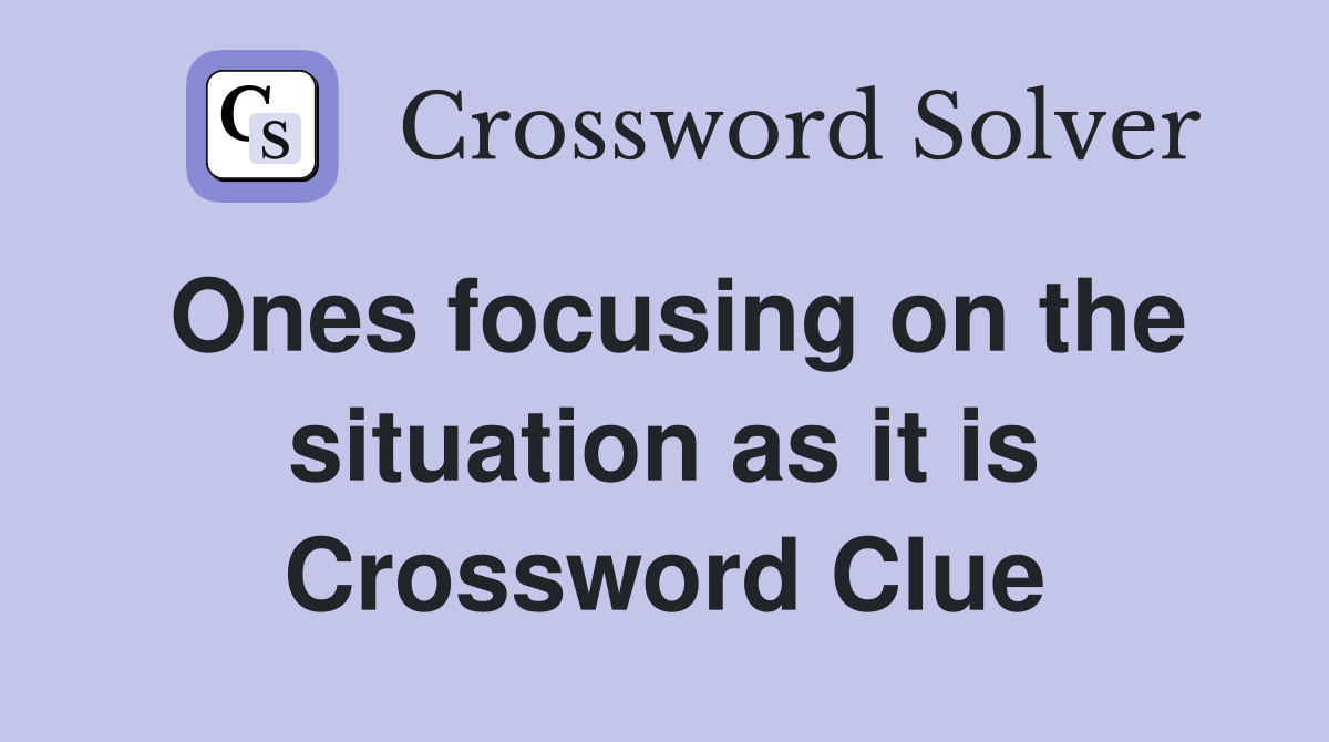 Ones focusing on the situation as it is Crossword Clue