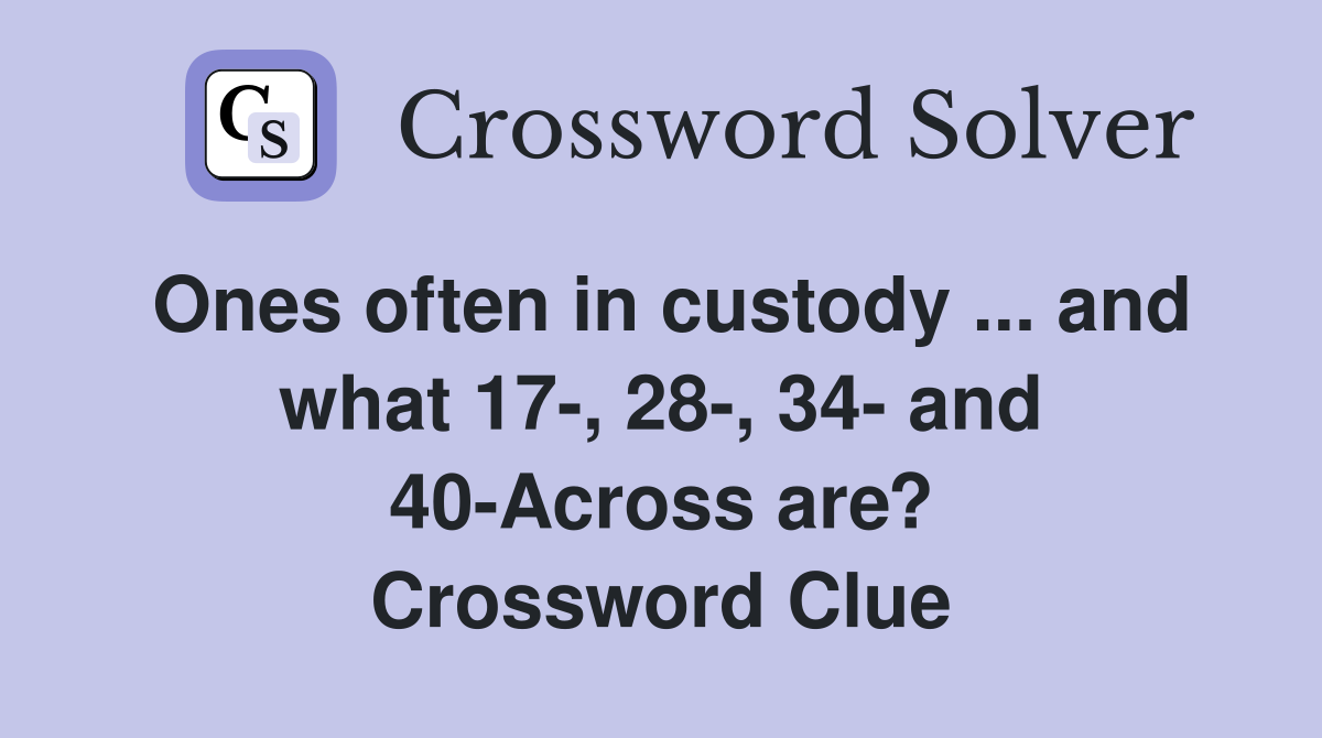 Ones often in custody ... and what 17-, 28-, 34- and 40-Across are? Crossword Clue