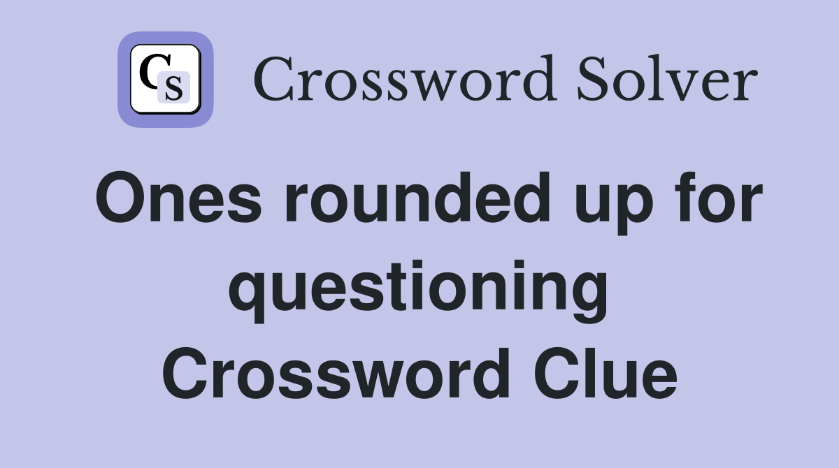 Ones rounded up for questioning Crossword Clue