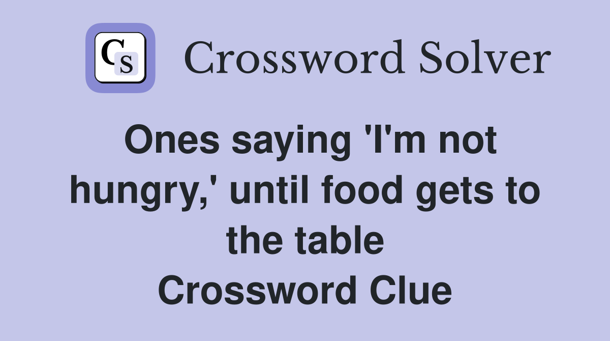 Ones saying 'I'm not hungry,' until food gets to the table Crossword Clue