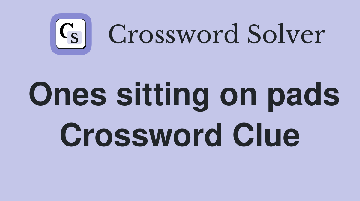 Ones sitting on pads Crossword Clue
