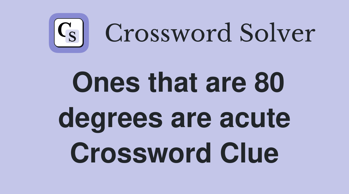 Ones that are 80 degrees are acute Crossword Clue