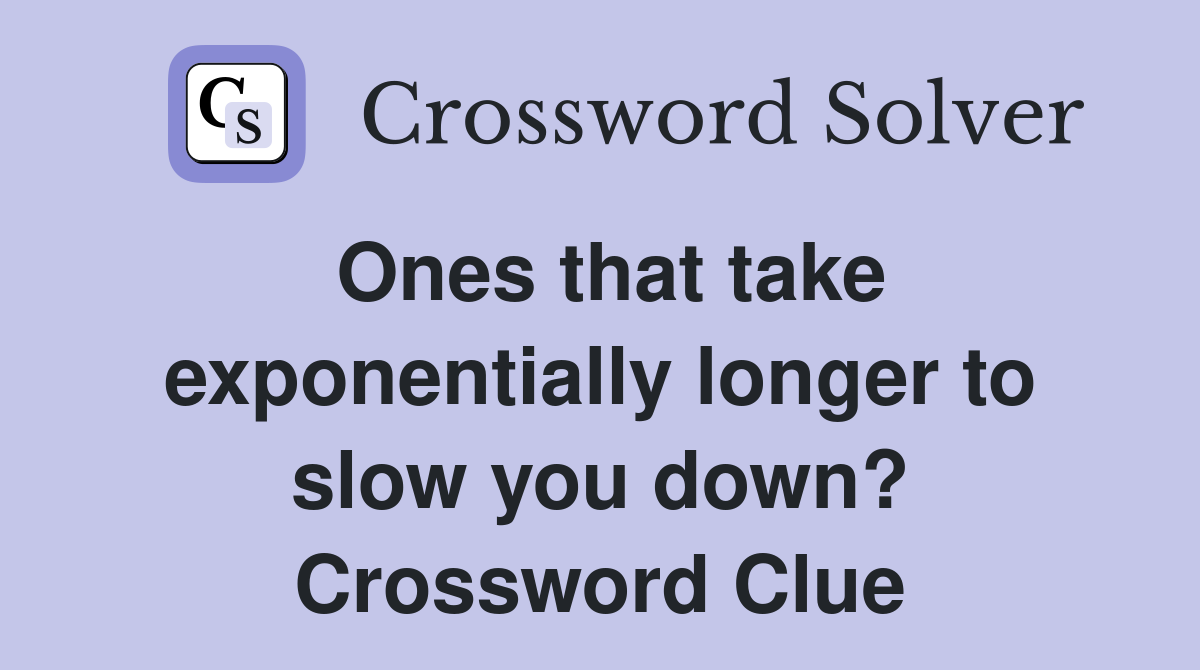 Ones that take exponentially longer to slow you down? Crossword Clue