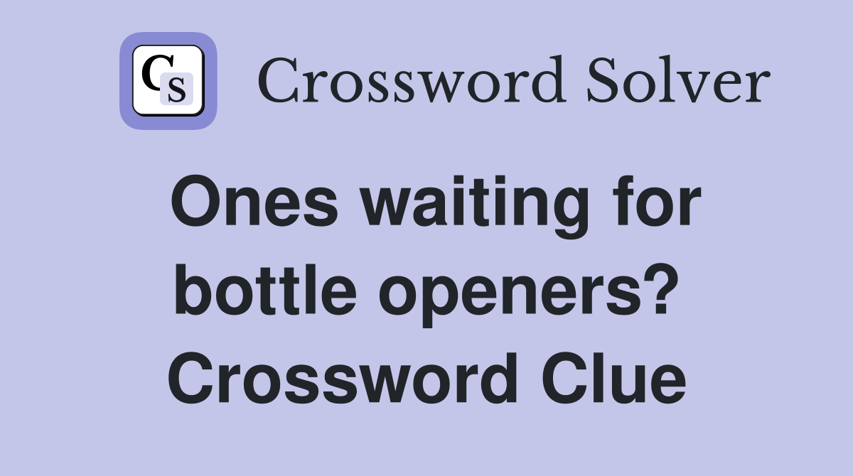 Ones waiting for bottle openers? Crossword Clue