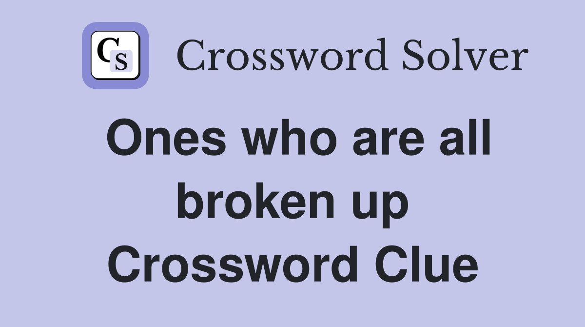 Ones who are all broken up Crossword Clue