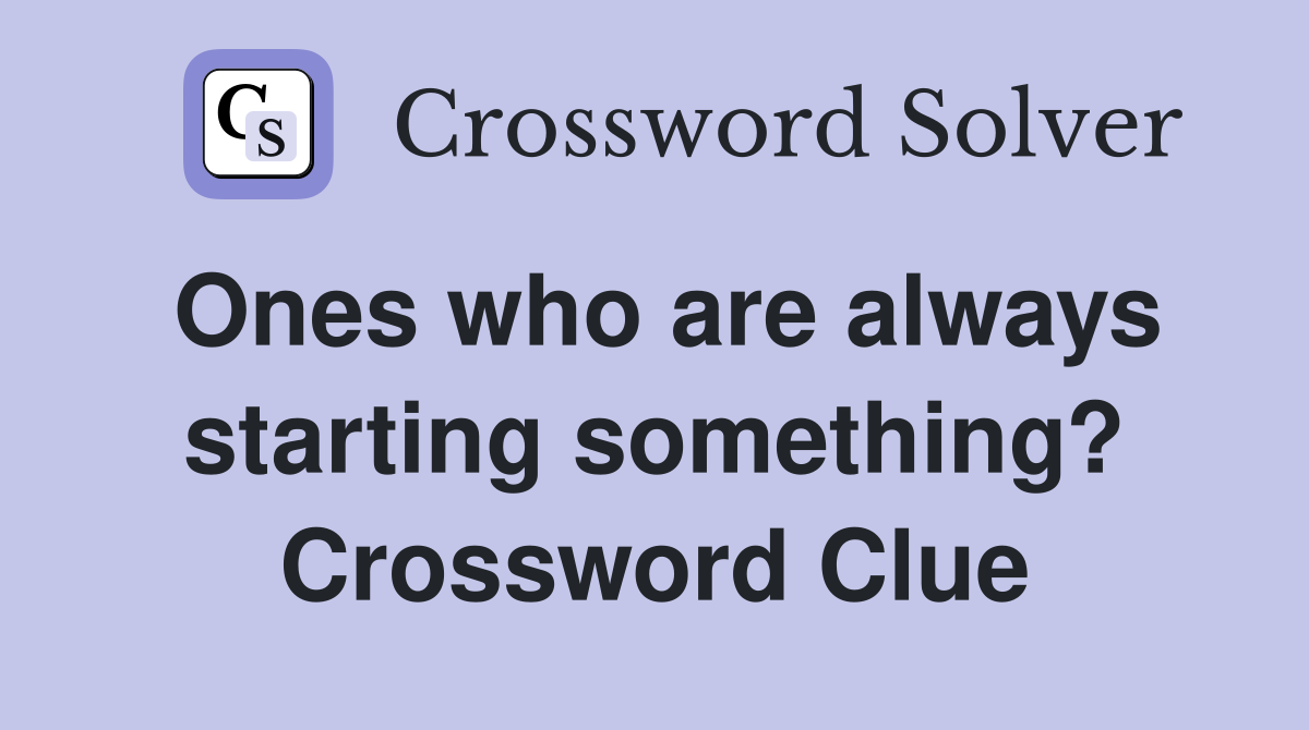 Ones who are always starting something? Crossword Clue