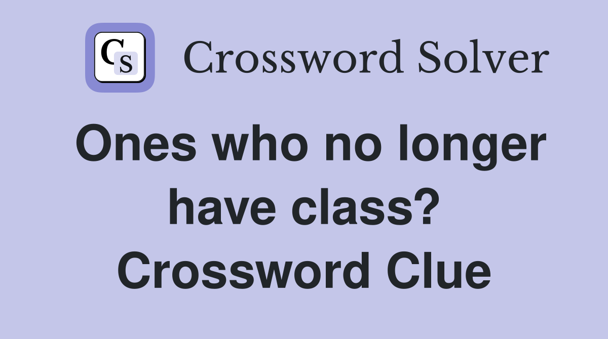 Ones who no longer have class? Crossword Clue