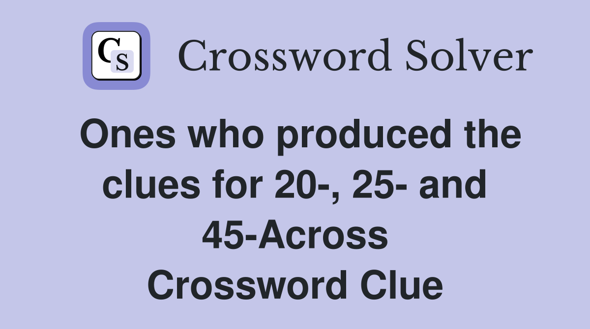 Ones who produced the clues for 20-, 25- and 45-Across Crossword Clue