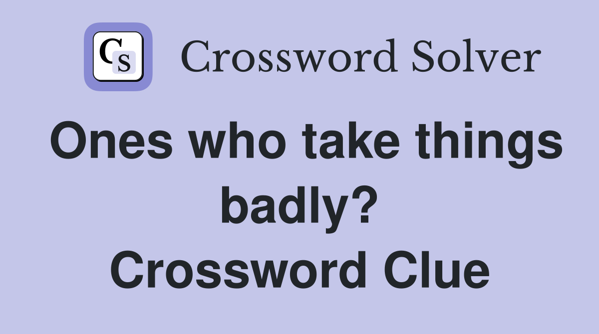 Ones who take things badly? Crossword Clue