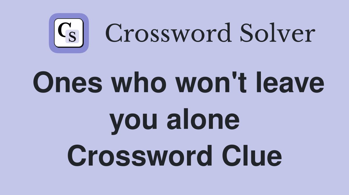 Ones who won't leave you alone Crossword Clue