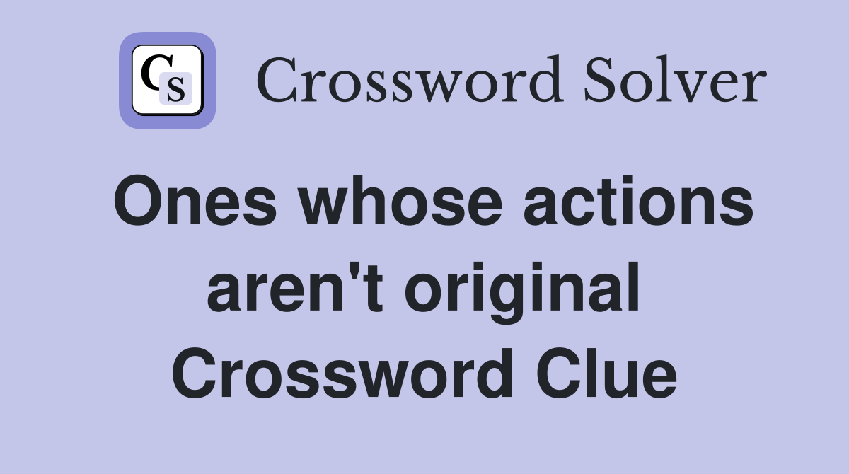 Ones whose actions aren't original Crossword Clue