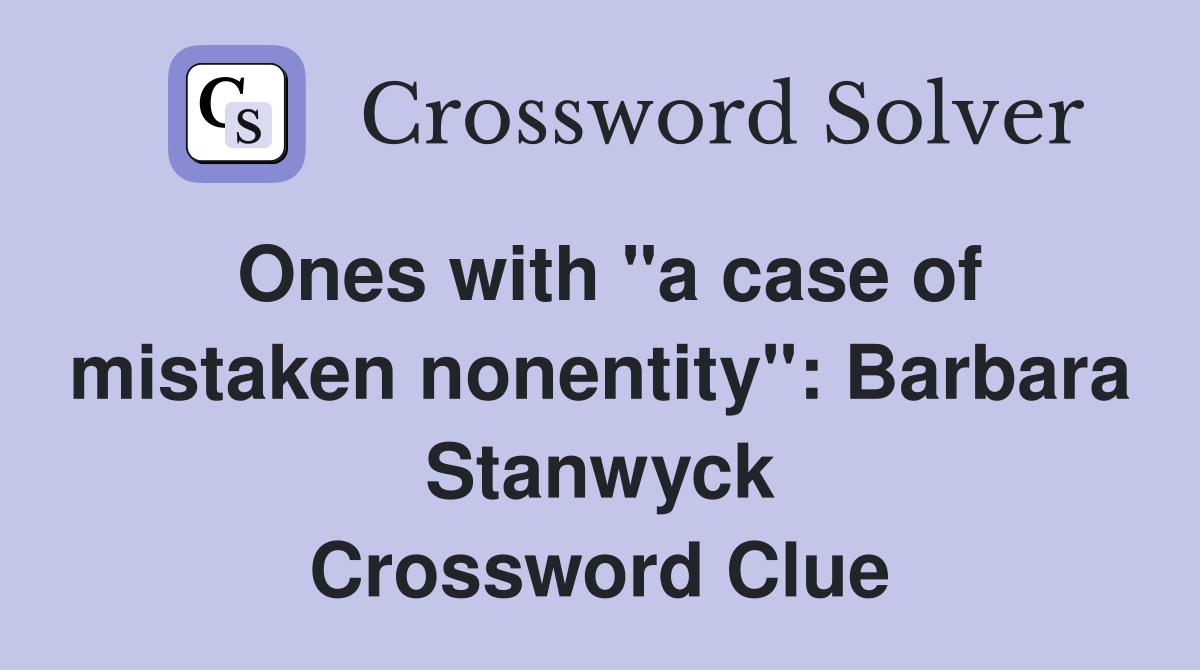 Ones with "a case of mistaken nonentity": Barbara Stanwyck Crossword Clue