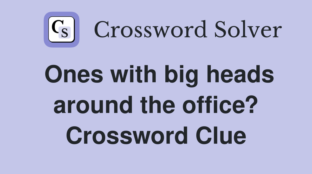 Ones with big heads around the office? Crossword Clue