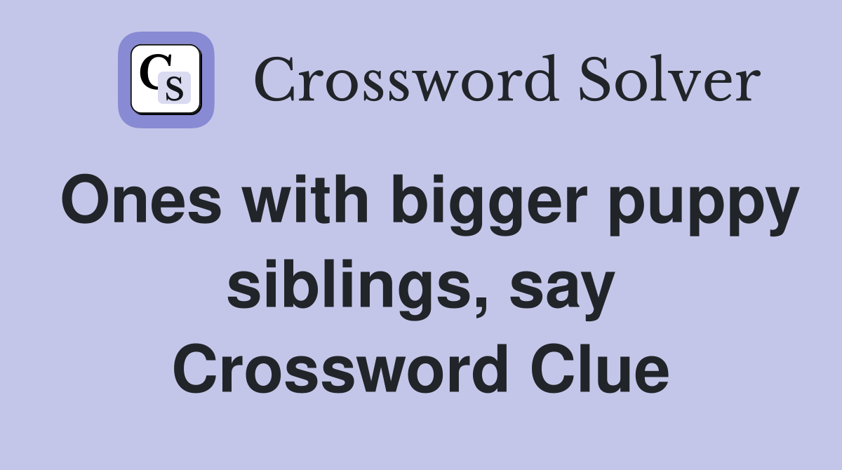 Ones with bigger puppy siblings, say Crossword Clue