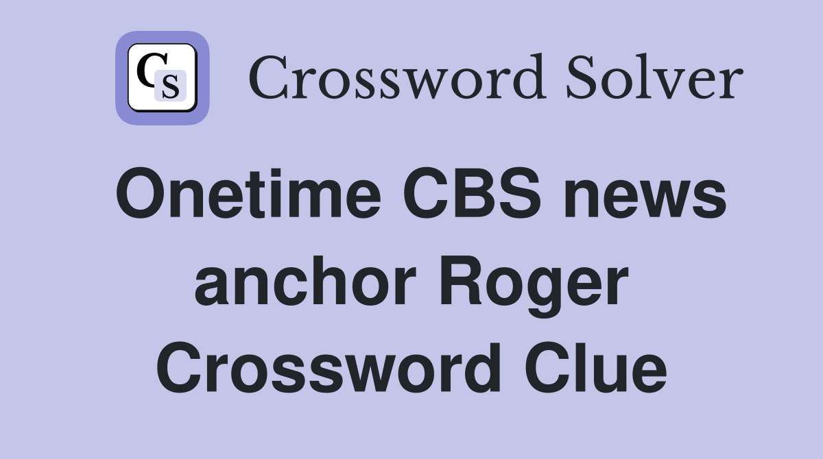 Onetime CBS news anchor Roger Crossword Clue