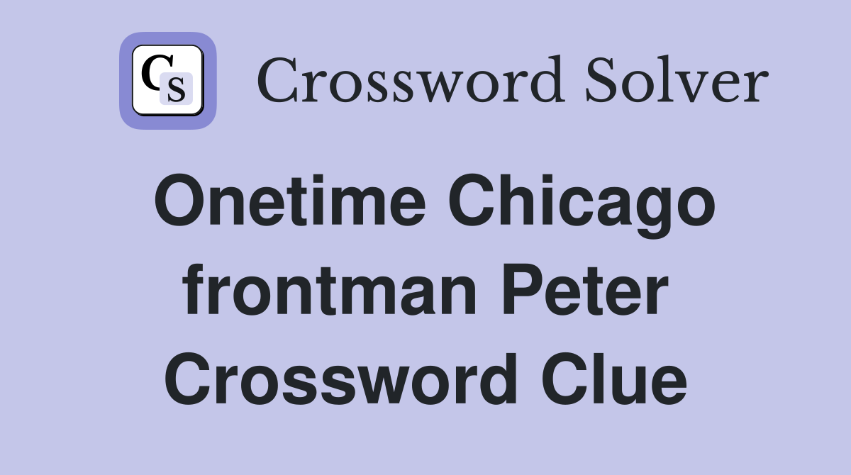 Onetime Chicago frontman Peter Crossword Clue