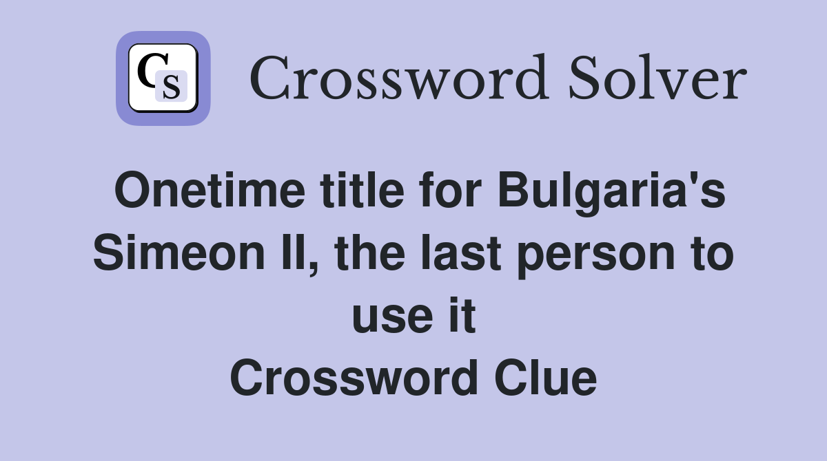 Onetime title for Bulgaria's Simeon II, the last person to use it Crossword Clue