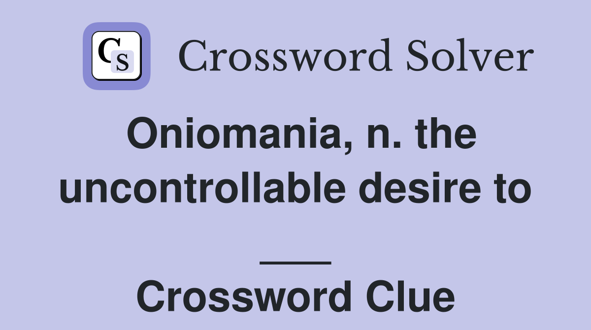 Oniomania, n. the uncontrollable desire to ___ Crossword Clue