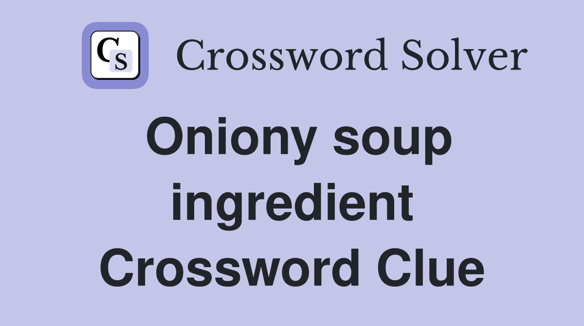 Oniony soup ingredient Crossword Clue