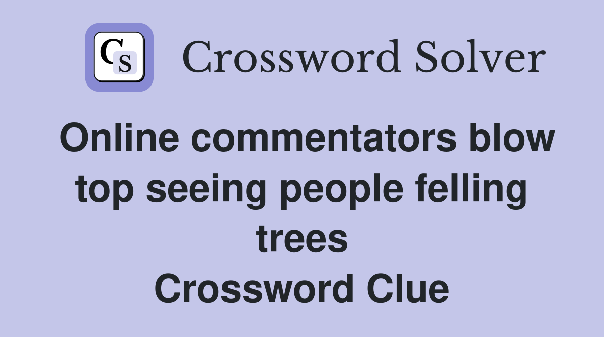 Online commentators blow top seeing people felling trees Crossword Clue