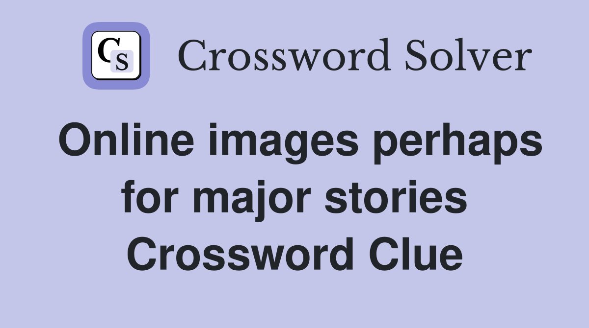 Online images perhaps for major stories Crossword Clue