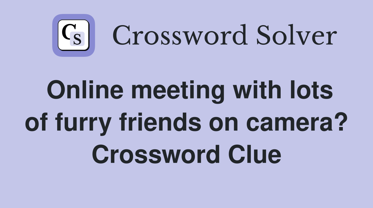 Online meeting with lots of furry friends on camera? Crossword Clue
