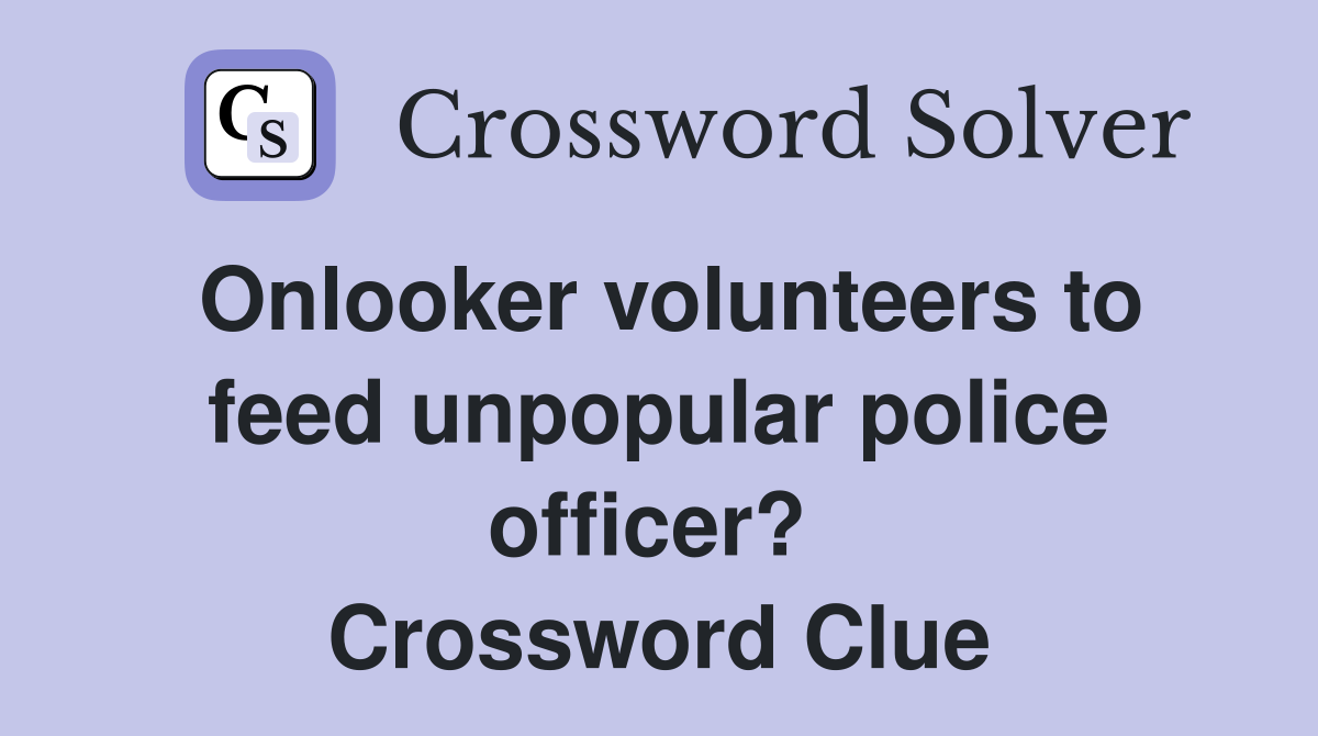 Onlooker volunteers to feed unpopular police officer?  Crossword Clue