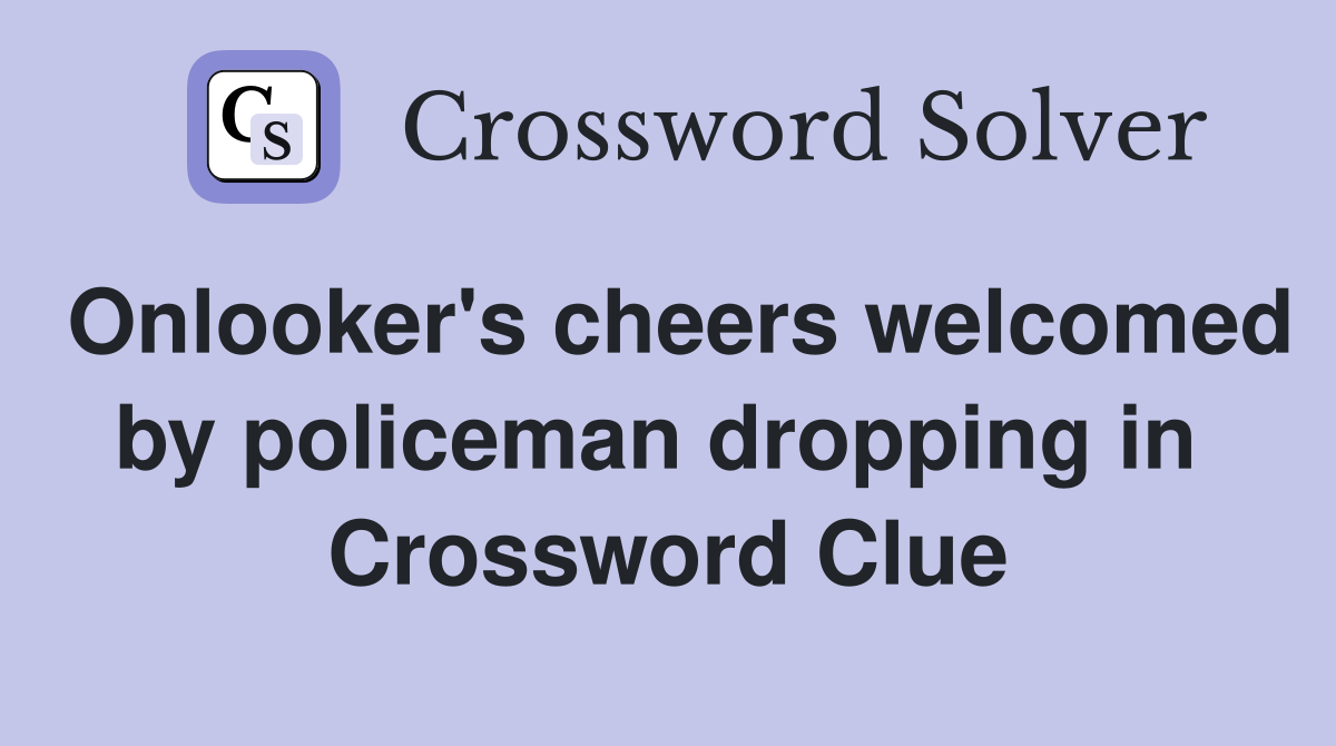 Onlooker's cheers welcomed by policeman dropping in  Crossword Clue
