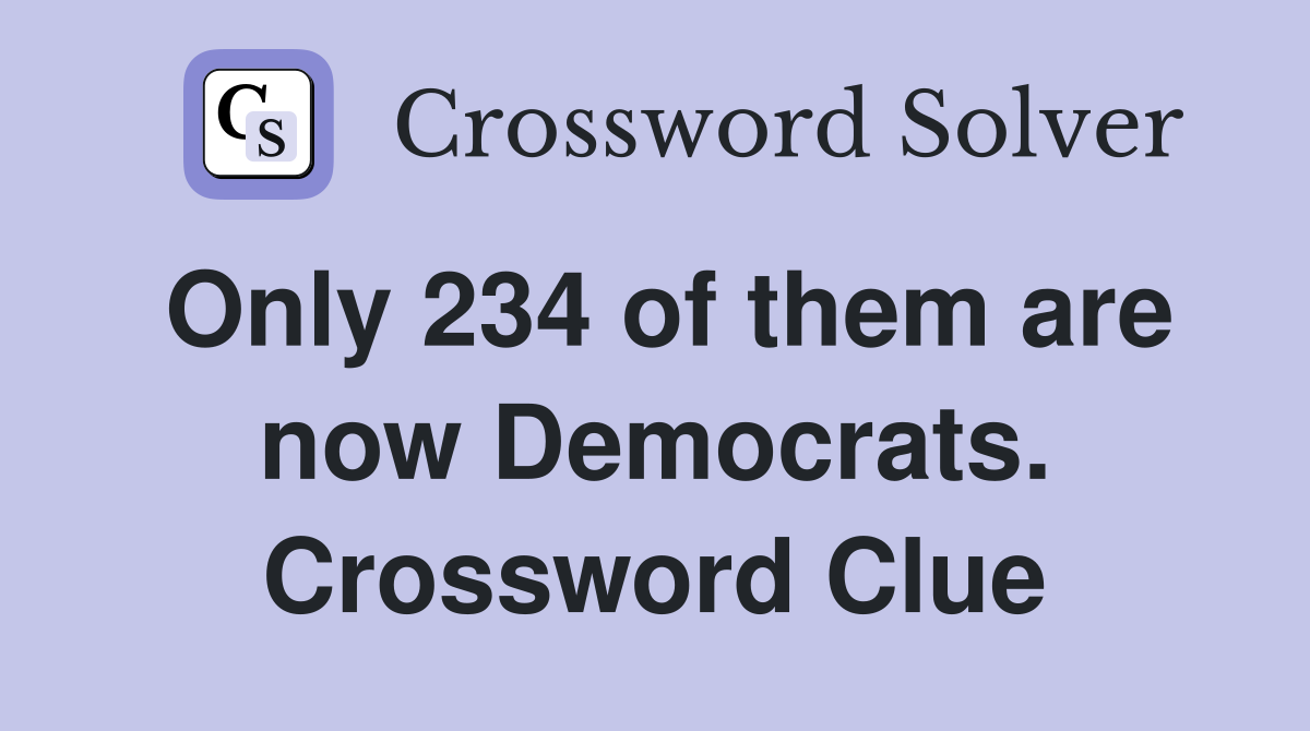 Only 234 of them are now Democrats. Crossword Clue