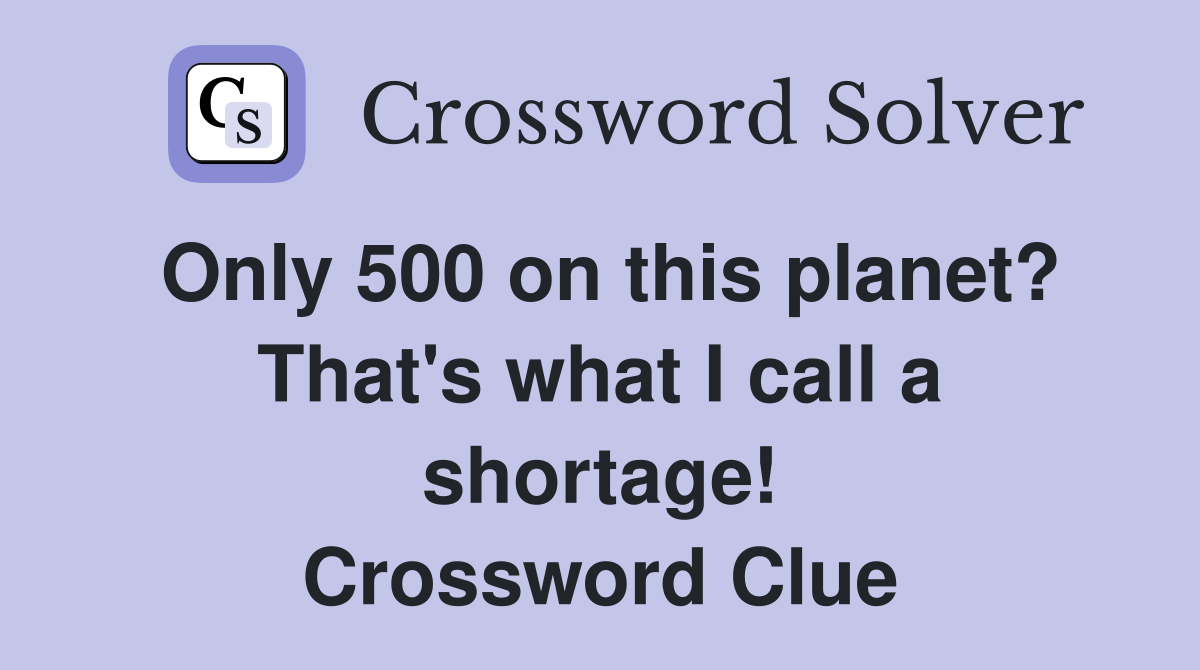 Only 500 on this planet? That's what I call a shortage! Crossword Clue