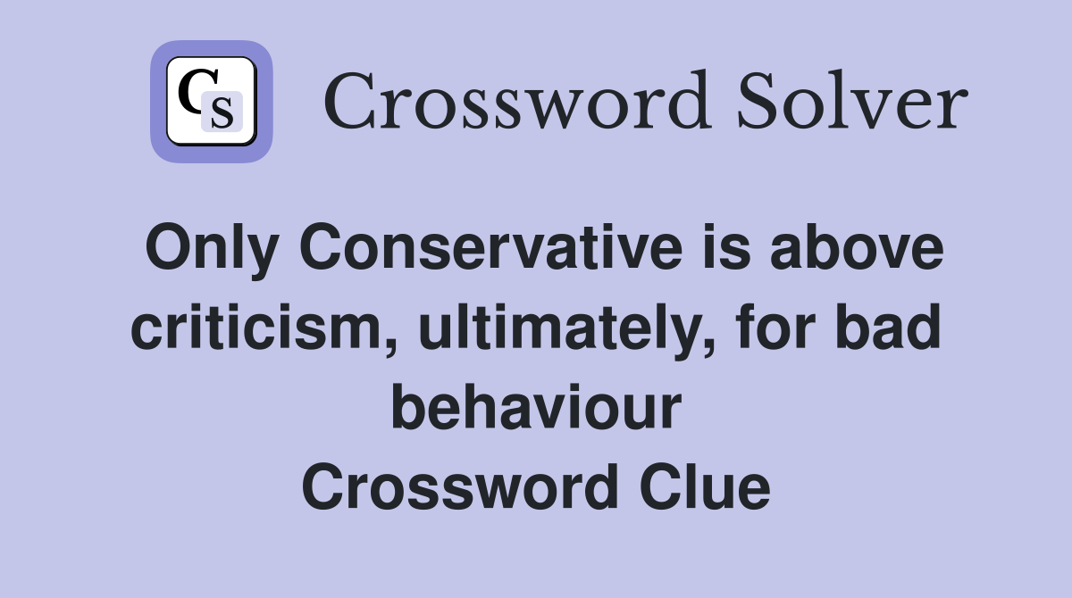 Only Conservative is above criticism, ultimately, for bad behaviour Crossword Clue