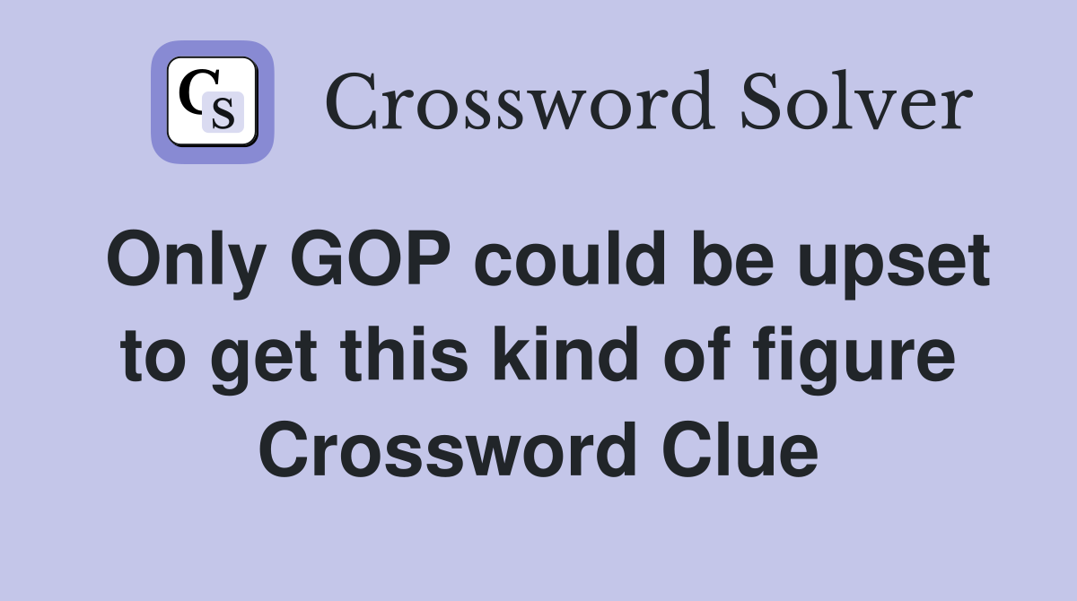 Only GOP could be upset to get this kind of figure Crossword Clue